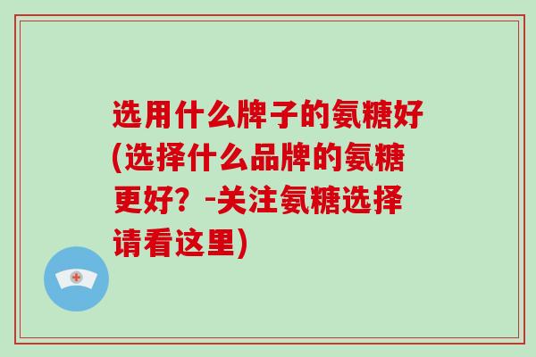 选用什么牌子的氨糖好(选择什么品牌的氨糖更好?-关注氨糖选择请看这里) 选用什么牌子的氨糖好(选择什么品牌的氨糖更好?-关注氨糖选择请看这里)