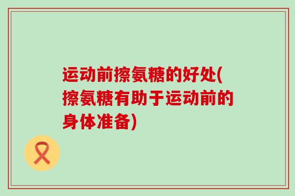 运动前擦氨糖的好处(擦氨糖有助于运动前的身体准备) 运动前擦氨糖的好处(擦氨糖有助于运动前的身体准备)