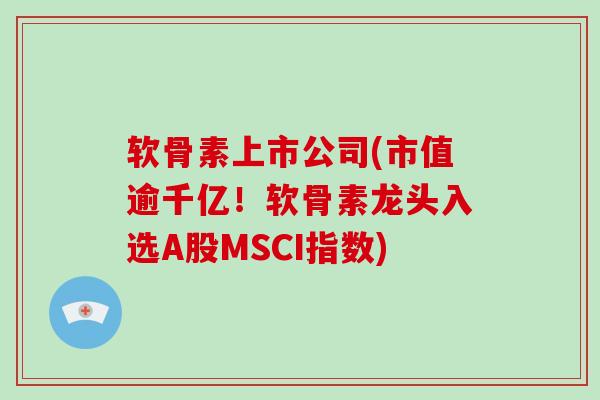 软骨素上市公司(市值逾千亿!软骨素龙头入选A股MSCI指数) 软骨素上市公司(市值逾千亿!软骨素龙头入选A股MSCI指数)