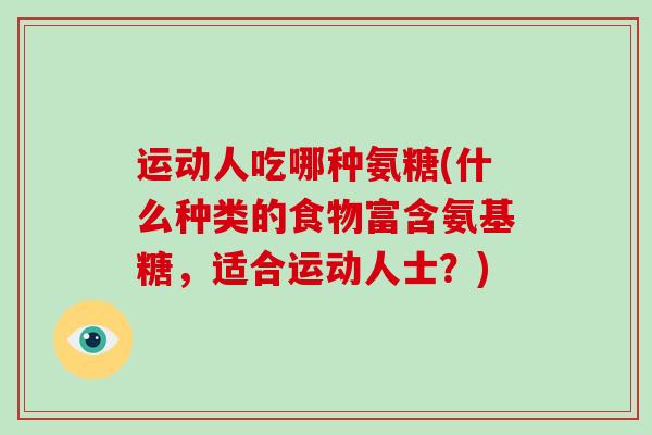 运动人吃哪种氨糖(什么种类的食物富含氨基糖,适合运动人士?) 运动人吃哪种氨糖(什么种类的食物富含氨基糖,适合运动人士?)