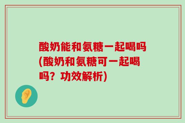 酸奶能和氨糖一起喝吗(酸奶和氨糖可一起喝吗?功效解析) 酸奶能和氨糖一起喝吗(酸奶和氨糖可一起喝吗?功效解析)
