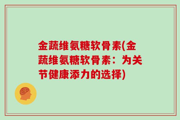 金蔬维氨糖软骨素(金蔬维氨糖软骨素:为关节健康添力的选择) 金蔬维氨糖软骨素(金蔬维氨糖软骨素:为关节健康添力的选择)