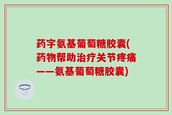 药字氨基葡萄糖胶囊(帮助关节——氨基葡萄糖胶囊) 药字氨基葡萄糖胶囊(帮助关节——氨基葡萄糖胶囊)