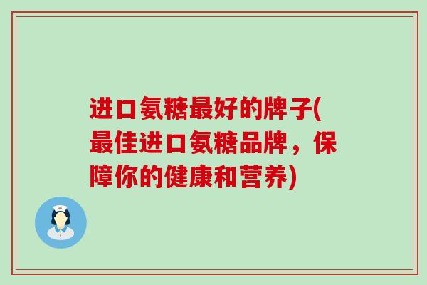 进口氨糖好的牌子(佳进口氨糖品牌，保障你的健康和营养)