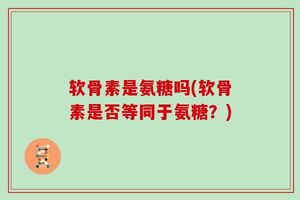 软骨素是氨糖吗(软骨素是否等同于氨糖？)