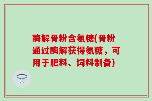 酶解骨粉含氨糖(骨粉通过酶解获得氨糖，可用于肥料、饲料制备)