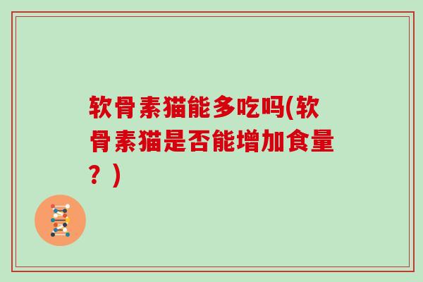 软骨素猫能多吃吗(软骨素猫是否能增加食量？)