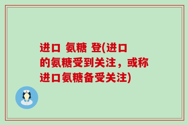 进口 氨糖 登(进口的氨糖受到关注，或称进口氨糖备受关注)