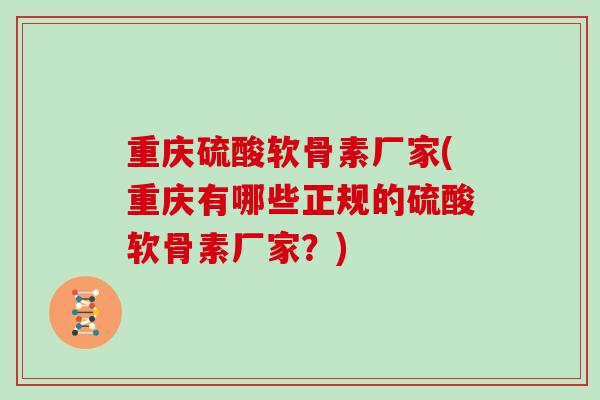 重庆硫酸软骨素厂家(重庆有哪些正规的硫酸软骨素厂家？)