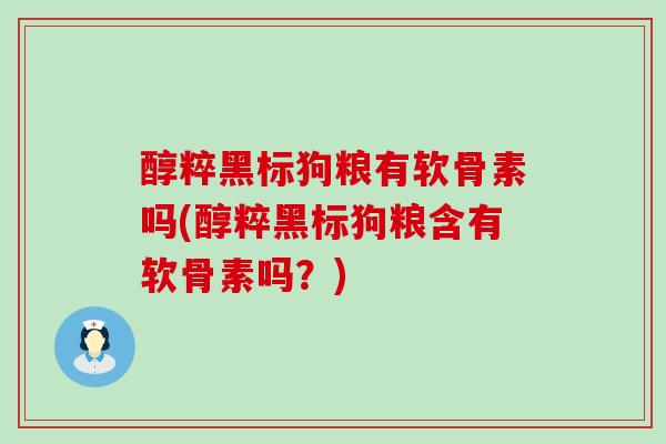 醇粹黑标狗粮有软骨素吗(醇粹黑标狗粮含有软骨素吗？)