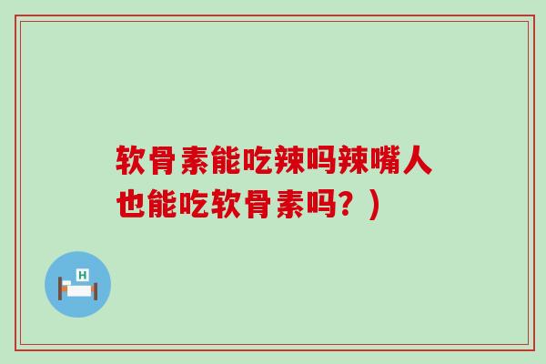 软骨素能吃辣吗辣嘴人也能吃软骨素吗？)