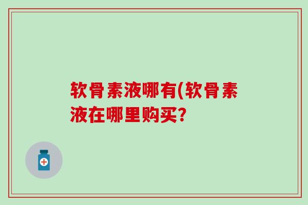 软骨素液哪有(软骨素液在哪里购买？