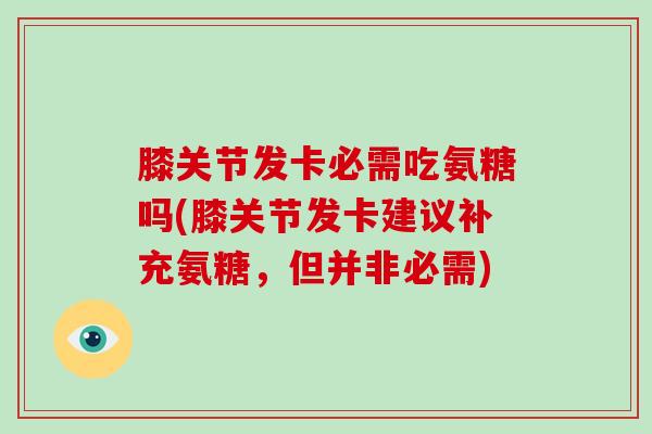 膝关节发卡必需吃氨糖吗(膝关节发卡建议补充氨糖,但并非必需) 膝关节发卡必需吃氨糖吗(膝关节发卡建议补充氨糖,但并非必需)