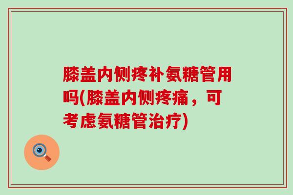 膝盖内侧疼补氨糖管用吗(膝盖内侧,可考虑氨糖管) 膝盖内侧疼补氨糖管用吗(膝盖内侧,可考虑氨糖管)