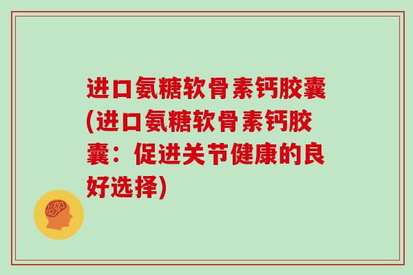 进口氨糖软骨素钙胶囊(进口氨糖软骨素钙胶囊:促进关节健康的良好选择) 进口氨糖软骨素钙胶囊(进口氨糖软骨素钙胶囊:促进关节健康的良好选择)