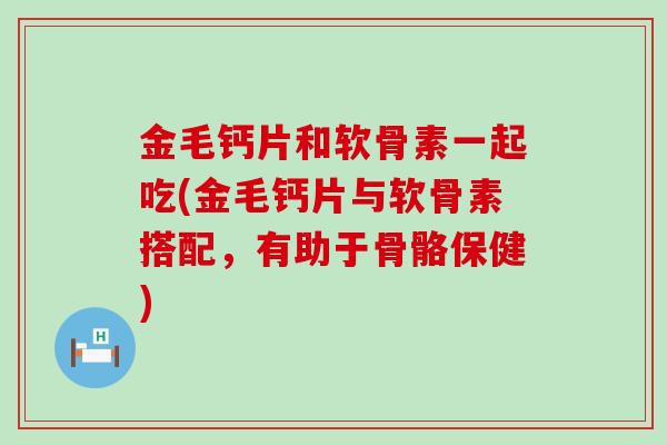 金毛钙片和软骨素一起吃(金毛钙片与软骨素搭配，有助于骨骼保健)