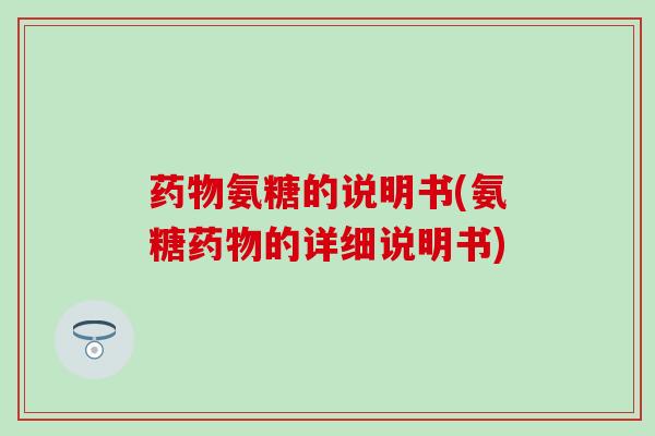 氨糖的说明书(氨糖的详细说明书) 氨糖的说明书(氨糖的详细说明书)