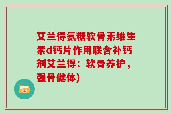 艾兰得氨糖软骨素维生素d钙片作用联合补钙剂艾兰得:软骨养护,强骨健体) 艾兰得氨糖软骨素维生素d钙片作用联合补钙剂艾兰得:软骨养护,强骨健体)