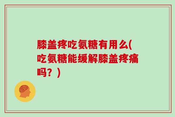 膝盖疼吃氨糖有用么(吃氨糖能缓解膝盖吗？)