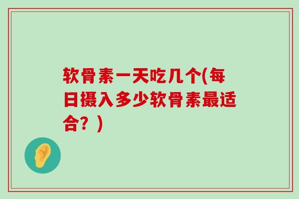 软骨素一天吃几个(每日摄入多少软骨素适合?) 软骨素一天吃几个(每日摄入多少软骨素适合?)