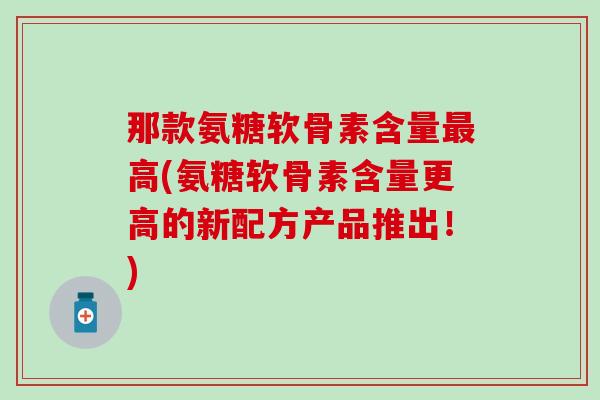 那款氨糖软骨素含量高(氨糖软骨素含量更高的新配方产品推出!) 那款氨糖软骨素含量高(氨糖软骨素含量更高的新配方产品推出!)