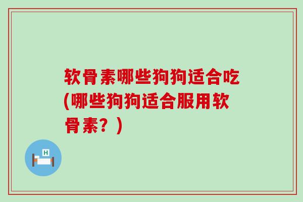 软骨素哪些狗狗适合吃(哪些狗狗适合服用软骨素?) 软骨素哪些狗狗适合吃(哪些狗狗适合服用软骨素?)