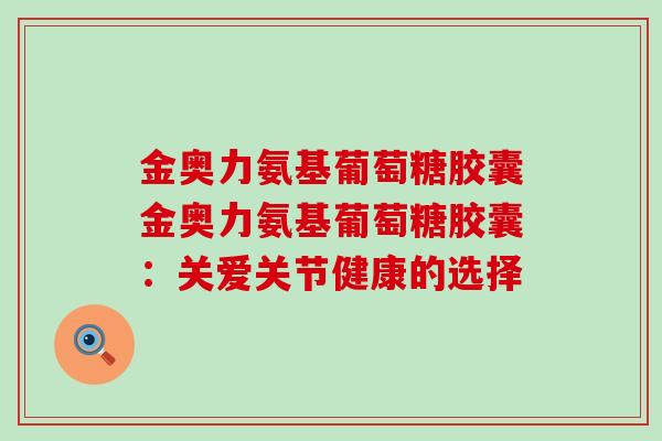 金奥力氨基葡萄糖胶囊金奥力氨基葡萄糖胶囊：关爱关节健康的选择