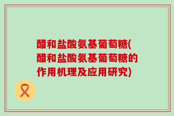 醋和盐酸氨基葡萄糖(醋和盐酸氨基葡萄糖的作用机理及应用研究) 醋和盐酸氨基葡萄糖(醋和盐酸氨基葡萄糖的作用机理及应用研究)
