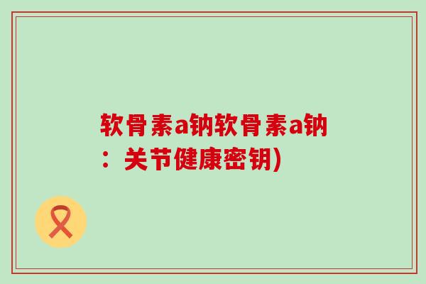 软骨素a钠软骨素a钠:关节健康密钥) 软骨素a钠软骨素a钠:关节健康密钥)