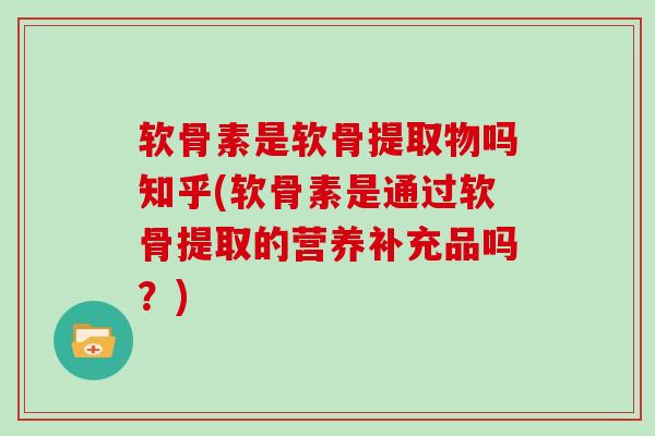 软骨素是软骨提取物吗知乎(软骨素是通过软骨提取的营养补充品吗？)