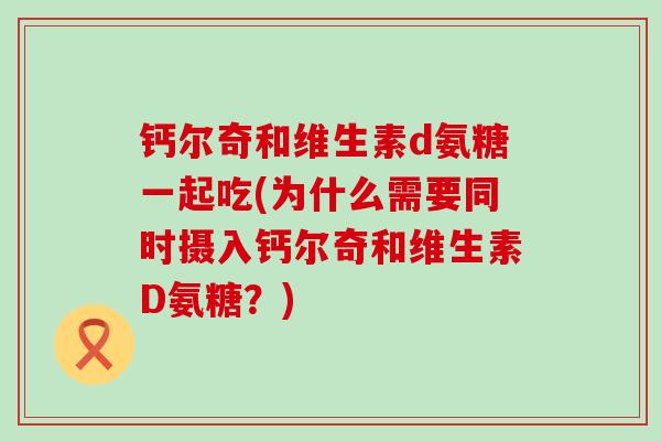 钙尔奇和维生素d氨糖一起吃(为什么需要同时摄入钙尔奇和维生素D氨糖？)