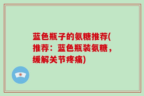 蓝色瓶子的氨糖推荐(推荐：蓝色瓶装氨糖，缓解关节)