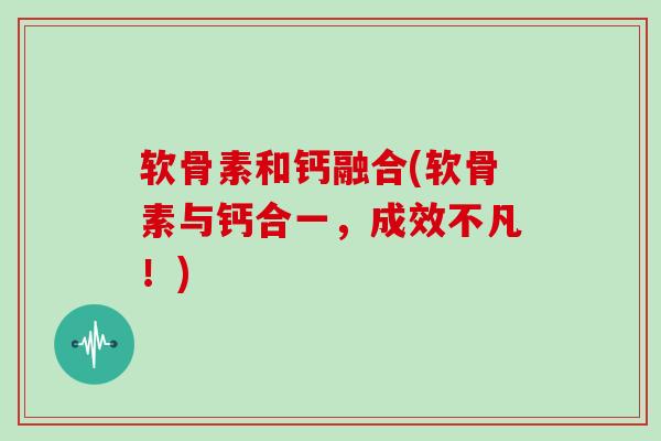 软骨素和钙融合(软骨素与钙合一,成效不凡!) 软骨素和钙融合(软骨素与钙合一,成效不凡!)