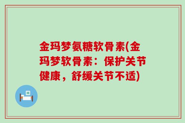 金玛梦氨糖软骨素(金玛梦软骨素:保护关节健康,舒缓关节不适) 金玛梦氨糖软骨素(金玛梦软骨素:保护关节健康,舒缓关节不适)