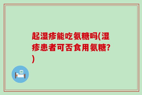 起能吃氨糖吗(患者可否食用氨糖?) 起能吃氨糖吗(患者可否食用氨糖?)