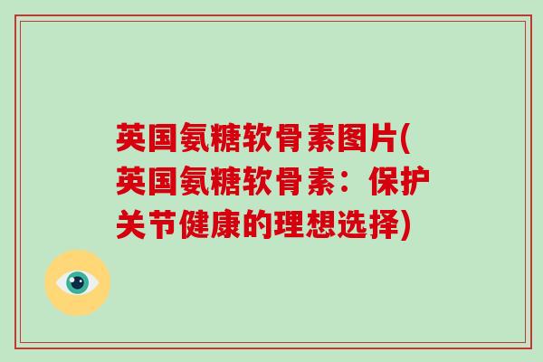 英国氨糖软骨素图片(英国氨糖软骨素:保护关节健康的理想选择) 英国氨糖软骨素图片(英国氨糖软骨素:保护关节健康的理想选择)