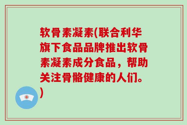 软骨素凝素(联合利华旗下食品品牌推出软骨素凝素成分食品，帮助关注骨骼健康的人们。)