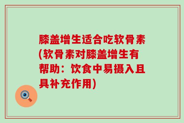 膝盖增生适合吃软骨素(软骨素对膝盖增生有帮助：饮食中易摄入且具补充作用)