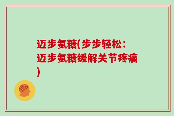 迈步氨糖(步步轻松:迈步氨糖缓解关节) 迈步氨糖(步步轻松:迈步氨糖缓解关节)