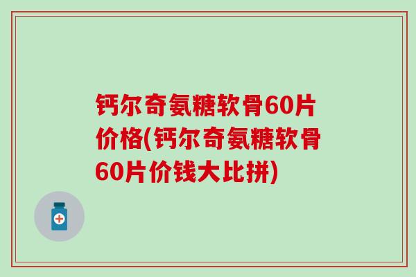 钙尔奇氨糖软骨60片价格(钙尔奇氨糖软骨60片价钱大比拼)