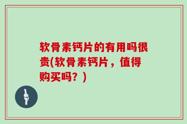 软骨素钙片的有用吗很贵(软骨素钙片,值得购买吗?) 软骨素钙片的有用吗很贵(软骨素钙片,值得购买吗?)