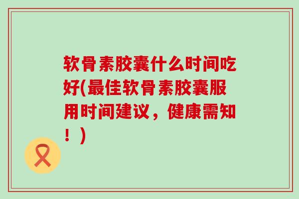 软骨素胶囊什么时间吃好(佳软骨素胶囊服用时间建议，健康需知！)