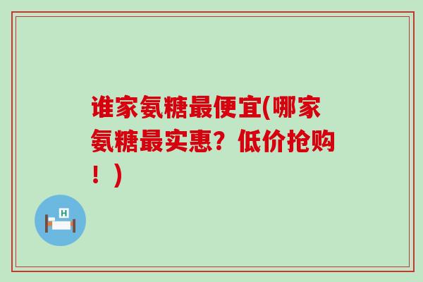 谁家氨糖便宜(哪家氨糖实惠？低价抢购！)