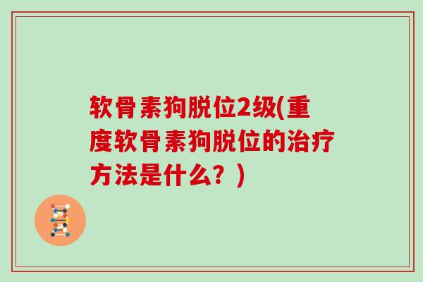 软骨素狗脱位2级(重度软骨素狗脱位的方法是什么?) 软骨素狗脱位2级(重度软骨素狗脱位的方法是什么?)