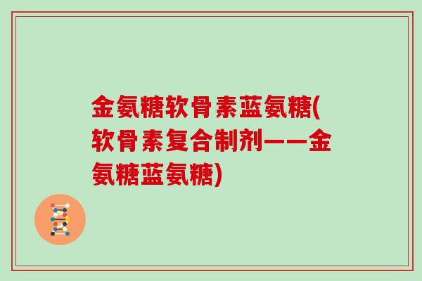 金氨糖软骨素蓝氨糖(软骨素复合制剂——金氨糖蓝氨糖) 金氨糖软骨素蓝氨糖(软骨素复合制剂——金氨糖蓝氨糖)
