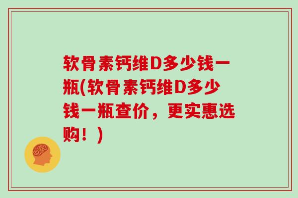 软骨素钙维D多少钱一瓶(软骨素钙维D多少钱一瓶查价，更实惠选购！)