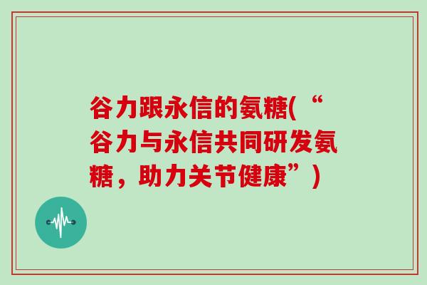 谷力跟永信的氨糖(“谷力与永信共同研发氨糖,助力关节健康”) 谷力跟永信的氨糖(“谷力与永信共同研发氨糖,助力关节健康”)