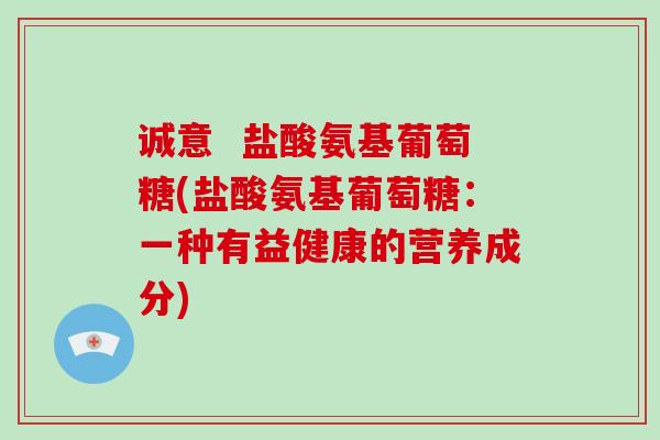 诚意 盐酸氨基葡萄糖(盐酸氨基葡萄糖:一种有益健康的营养成分) 诚意 盐酸氨基葡萄糖(盐酸氨基葡萄糖:一种有益健康的营养成分)
