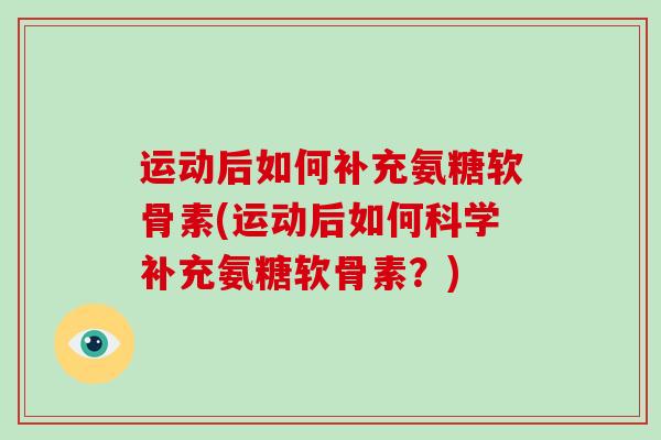 运动后如何补充氨糖软骨素(运动后如何科学补充氨糖软骨素？)