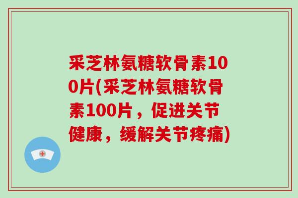 采芝林氨糖软骨素100片(采芝林氨糖软骨素100片,促进关节健康,缓解关节) 采芝林氨糖软骨素100片(采芝林氨糖软骨素100片,促进关节健康,缓解关节)